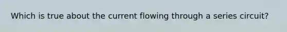 Which is true about the current flowing through a series circuit?