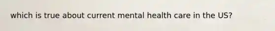 which is true about current mental health care in the US?