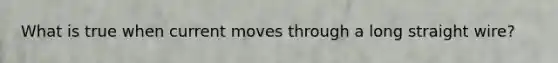 What is true when current moves through a long straight wire?