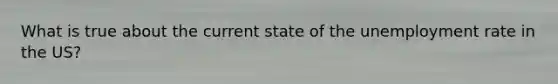 What is true about the current state of the <a href='https://www.questionai.com/knowledge/kh7PJ5HsOk-unemployment-rate' class='anchor-knowledge'>unemployment rate</a> in the US?