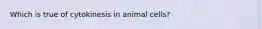 Which is true of cytokinesis in animal cells?