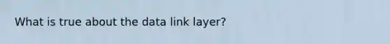 What is true about the data link layer?
