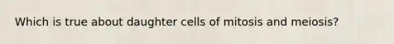 Which is true about daughter cells of mitosis and meiosis?