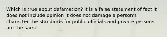 Which is true about defamation? it is a false statement of fact it does not include opinion it does not damage a person's character the standards for public officials and private persons are the same