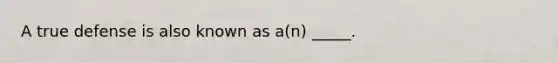 A true defense is also known as a(n) _____.