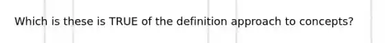 Which is these is TRUE of the definition approach to concepts?