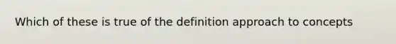 Which of these is true of the definition approach to concepts