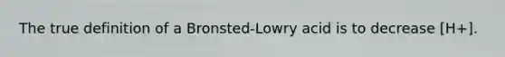 The true definition of a Bronsted-Lowry acid is to decrease [H+].