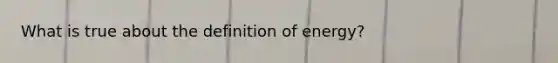 What is true about the definition of energy?