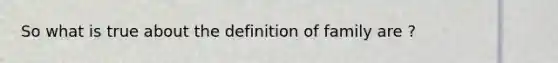 So what is true about the definition of family are ?