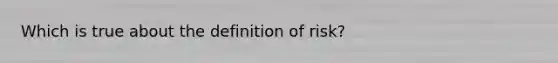 Which is true about the definition of risk?