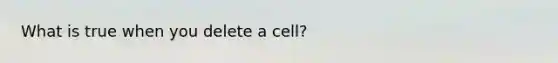 What is true when you delete a cell?