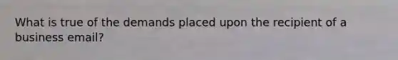 What is true of the demands placed upon the recipient of a business email?