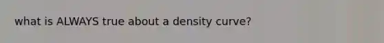 what is ALWAYS true about a density curve?