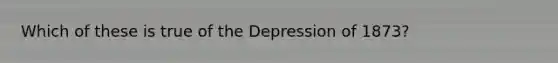 Which of these is true of the Depression of 1873?