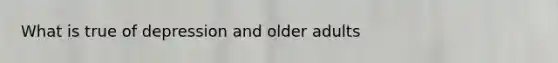 What is true of depression and older adults