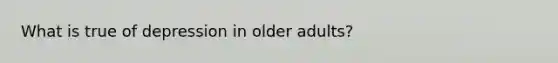 What is true of depression in older adults?