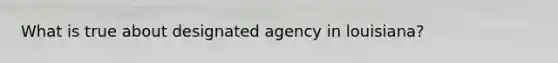 What is true about designated agency in louisiana?