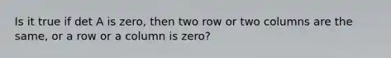 Is it true if det A is zero, then two row or two columns are the same, or a row or a column is zero?