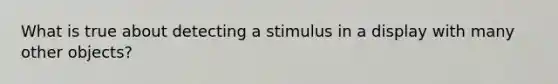 What is true about detecting a stimulus in a display with many other objects?