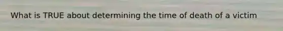What is TRUE about determining the time of death of a victim