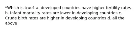 *Which is true? a. developed countries have higher fertility rates b. Infant mortality rates are lower in developing countries c. Crude birth rates are higher in developing countries d. all the above