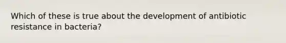 Which of these is true about the development of antibiotic resistance in bacteria?