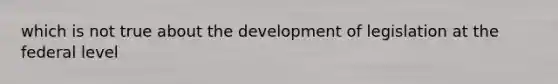 which is not true about the development of legislation at the federal level