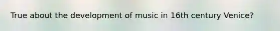 True about the development of music in 16th century Venice?