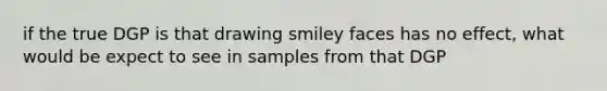 if the true DGP is that drawing smiley faces has no effect, what would be expect to see in samples from that DGP