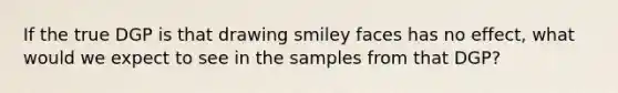 If the true DGP is that drawing smiley faces has no effect, what would we expect to see in the samples from that DGP?