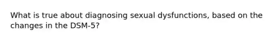 What is true about diagnosing sexual dysfunctions, based on the changes in the DSM-5?