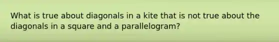 What is true about diagonals in a kite that is not true about the diagonals in a square and a parallelogram?