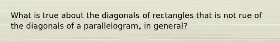 What is true about the diagonals of rectangles that is not rue of the diagonals of a parallelogram, in general?