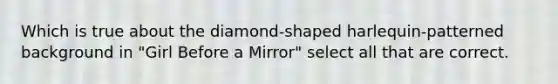 Which is true about the diamond-shaped harlequin-patterned background in "Girl Before a Mirror" select all that are correct.