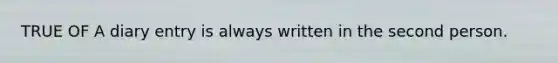 TRUE OF A diary entry is always written in the second person.