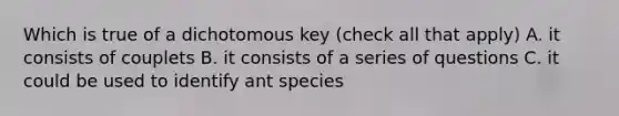 Which is true of a dichotomous key (check all that apply) A. it consists of couplets B. it consists of a series of questions C. it could be used to identify ant species