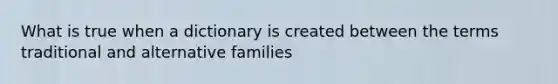 What is true when a dictionary is created between the terms traditional and alternative families