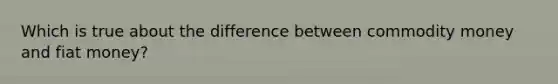 Which is true about the difference between commodity money and fiat money?