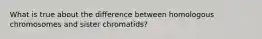 What is true about the difference between homologous chromosomes and sister chromatids?