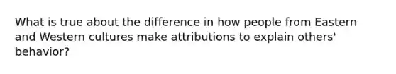 What is true about the difference in how people from Eastern and Western cultures make attributions to explain others' behavior?