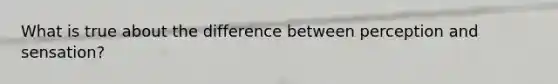 What is true about the difference between perception and sensation?