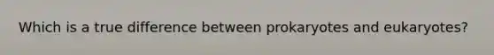 Which is a true difference between prokaryotes and eukaryotes?