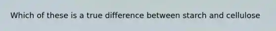 Which of these is a true difference between starch and cellulose