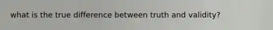 what is the true difference between truth and validity?