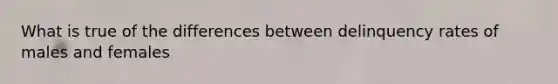 What is true of the differences between delinquency rates of males and females