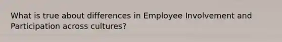 What is true about differences in Employee Involvement and Participation across cultures?