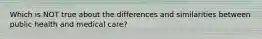 Which is NOT true about the differences and similarities between public health and medical care?