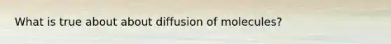 What is true about about diffusion of molecules?