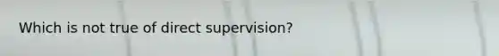 Which is not true of direct supervision?